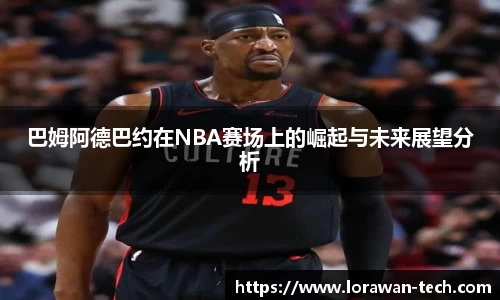 巴姆阿德巴约在NBA赛场上的崛起与未来展望分析