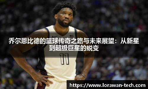 乔尔恩比德的篮球传奇之路与未来展望：从新星到超级巨星的蜕变