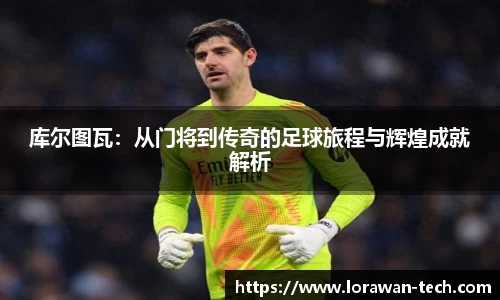 库尔图瓦：从门将到传奇的足球旅程与辉煌成就解析